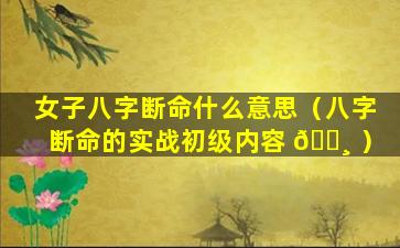 女子八字断命什么意思（八字断命的实战初级内容 🌸 ）